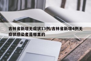 吉林省新增无症状13例/吉林省新增4例无症状感染者是哪里的