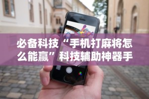 必备科技“手机打麻将怎么能赢”科技辅助神器手机版教程