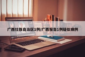 广西壮族自治区1例/广西报告1例疑似病例