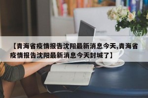 【青海省疫情报告沈阳最新消息今天,青海省疫情报告沈阳最新消息今天封城了】