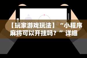 【玩家游戏玩法】“小程序麻将可以开挂吗？”详细辅助教程分享