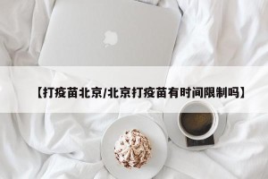 【打疫苗北京/北京打疫苗有时间限制吗】