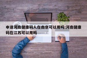 申请河南健康码人在南京可以用吗:河南健康码在江苏可以用吗