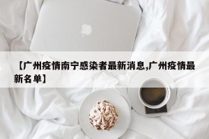 【广州疫情南宁感染者最新消息,广州疫情最新名单】