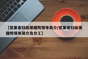 【甘肃省妇幼保健院领导简介/甘肃省妇幼保健院领导简介及分工】