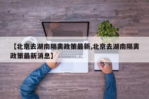 【北京去湖南隔离政策最新,北京去湖南隔离政策最新消息】