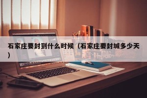 石家庄要封到什么时候（石家庄要封城多少天）