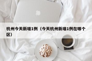 杭州今天新增1例（今天杭州新增1例在哪个区）