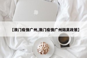 【澳门疫情广州,澳门疫情广州隔离政策】