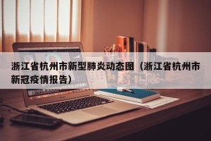 浙江省杭州市新型肺炎动态图（浙江省杭州市新冠疫情报告）