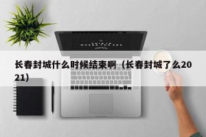 长春封城什么时候结束啊（长春封城了么2021）