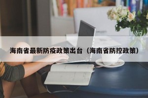 海南省最新防疫政策出台（海南省防控政策）