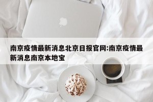 南京疫情最新消息北京日报官网:南京疫情最新消息南京本地宝