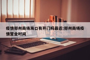 疫情郑州商场海口有开门吗最近:郑州商场疫情营业时间