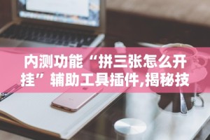 内测功能“拼三张怎么开挂”辅助工具插件,揭秘技巧开挂
