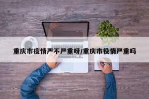 重庆市疫情严不严重呀/重庆市役情严重吗
