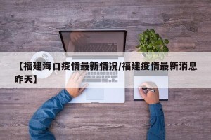 【福建海口疫情最新情况/福建疫情最新消息昨天】
