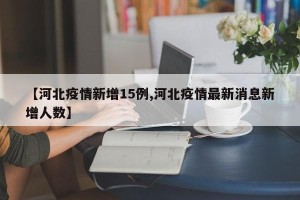 【河北疫情新增15例,河北疫情最新消息新增人数】
