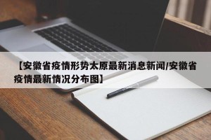 【安徽省疫情形势太原最新消息新闻/安徽省疫情最新情况分布图】