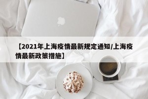 【2021年上海疫情最新规定通知/上海疫情最新政策措施】