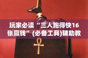 玩家必读“三人跑得快16张赢钱”(必备工具)辅助教学