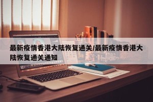 最新疫情香港大陆恢复通关/最新疫情香港大陆恢复通关通知
