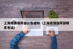 上海疫情指挥部公告通知（上海疫情指挥部联系电话）