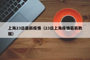上海23日最新疫情（23日上海疫情最新数据）