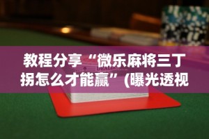 教程分享“微乐麻将三丁拐怎么才能赢”(曝光透视必备猫腻)