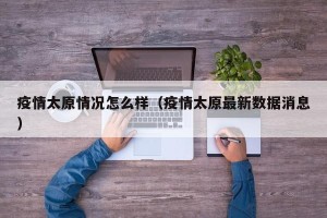 疫情太原情况怎么样（疫情太原最新数据消息）
