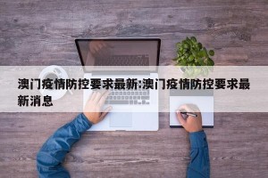 澳门疫情防控要求最新:澳门疫情防控要求最新消息