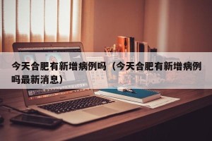 今天合肥有新增病例吗（今天合肥有新增病例吗最新消息）