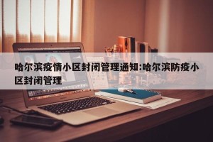 哈尔滨疫情小区封闭管理通知:哈尔滨防疫小区封闭管理
