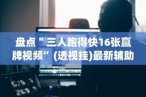 盘点＂三人跑得快16张赢牌视频”(透视挂)最新辅助详细教程
