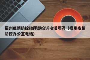 福州疫情防控指挥部投诉电话号码（福州疫情防控办公室电话）