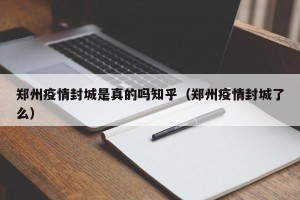 郑州疫情封城是真的吗知乎（郑州疫情封城了么）