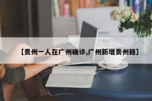 【贵州一人在广州确诊,广州新增贵州籍】