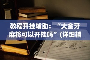 教程开挂辅助：“大金牙麻将可以开挂吗”(详细辅助脚本)