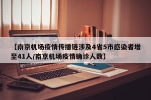 【南京机场疫情传播链涉及4省5市感染者增至41人/南京机场疫情确诊人数】