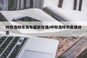 呼和浩特市发布最新疫情/呼和浩特市疫情动态