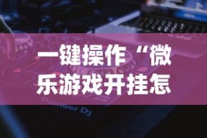 一键操作“微乐游戏开挂怎么操作”(详细透视教程)