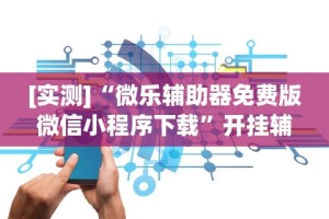 [实测]“微乐辅助器免费版微信小程序下载”开挂辅助脚本+详细开挂