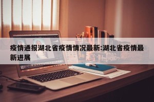 疫情通报湖北省疫情情况最新:湖北省疫情最新进展