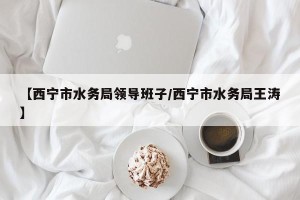 【西宁市水务局领导班子/西宁市水务局王涛】