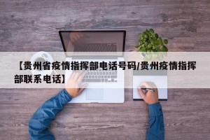 【贵州省疫情指挥部电话号码/贵州疫情指挥部联系电话】