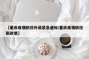 【重庆疫情防控升级紧急通知/重庆疫情防控新政策】
