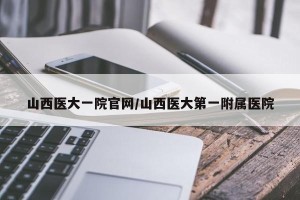 山西医大一院官网/山西医大第一附属医院
