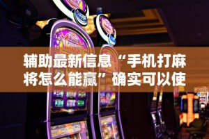 辅助最新信息“手机打麻将怎么能赢”确实可以使用辅助