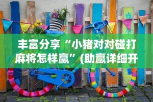 丰富分享“小猪对对碰打麻将怎样赢”(助赢详细开挂教程)