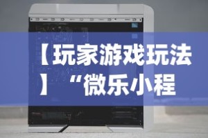【玩家游戏玩法】“微乐小程序万能开挂器免费”(详细透视教程)-知乎
